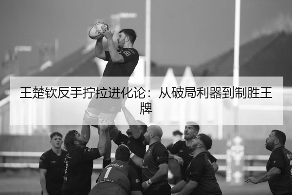 王楚钦反手拧拉进化论：从破局利器到制胜王牌